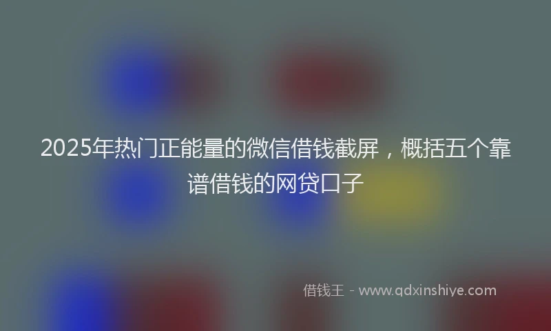 2025年热门正能量的微信借钱截屏，概括五个靠谱借钱的网贷口子