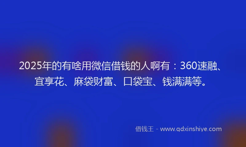 2025年的有啥用微信借钱的人啊有：360速融、宜享花、麻袋财富、口袋宝、钱满满等。
