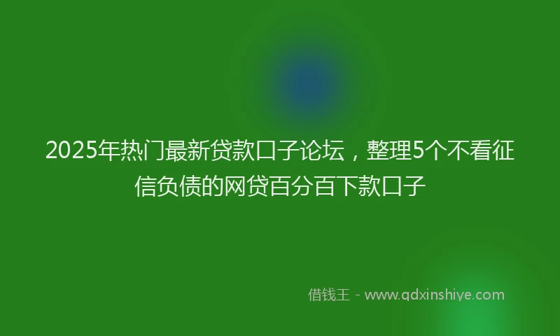 2025年热门最新贷款口子论坛,整理5个不看征信负债的网贷百分百下款口子