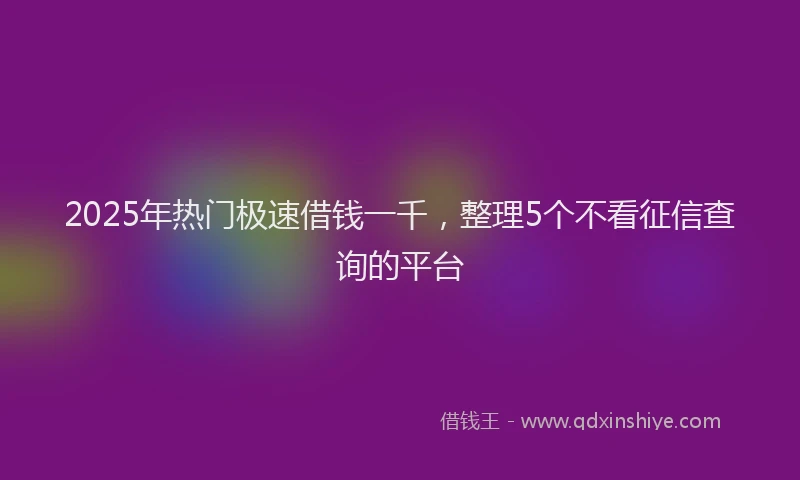 2025年热门极速借钱一千，整理5个不看征信查询的平台