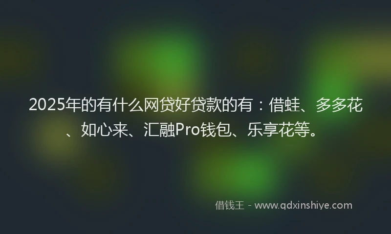 2025年的有什么网贷好贷款的有：借蛙、多多花、如心来、汇融Pro钱包、乐享花等。