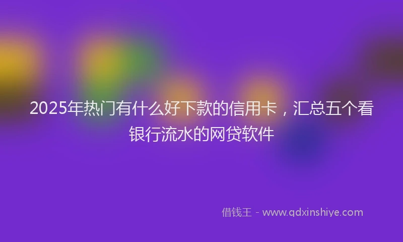 2025年热门有什么好下款的信用卡，汇总五个看银行流水的网贷软件