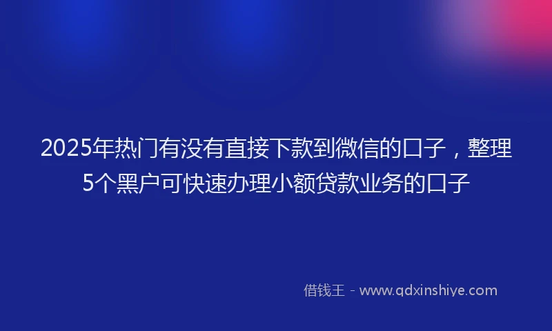 2025年热门有没有直接下款到微信的口子，整理5个黑户可快速办理小额贷款业务的口子