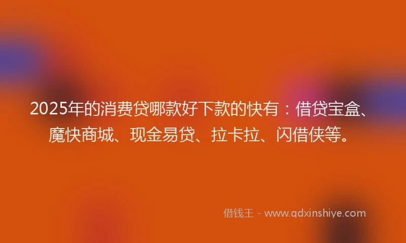 2025年的消费贷哪款好下款的快有：借贷宝盒、魔快商城、现金易贷、拉卡拉、闪借侠等。