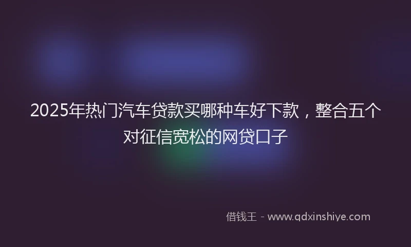 2025年热门汽车贷款买哪种车好下款，整合五个对征信宽松的网贷口子