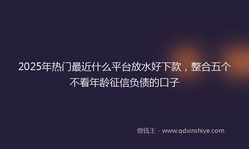 2025年热门最近什么平台放水好下款，整合五个不看年龄征信负债的口子
