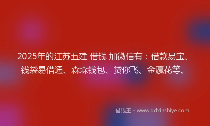 2025年的江苏五建 借钱 加微信有:借款易宝、钱袋易借通、森森钱包、贷你飞、金瀛花等。