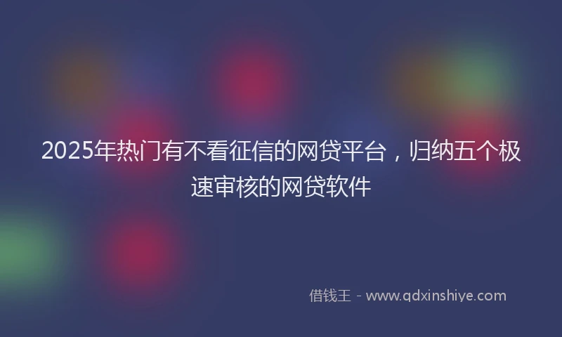 2025年热门有不看征信的网贷平台，归纳五个极速审核的网贷软件