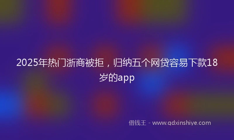 2025年热门浙商被拒，归纳五个网贷容易下款18岁的app