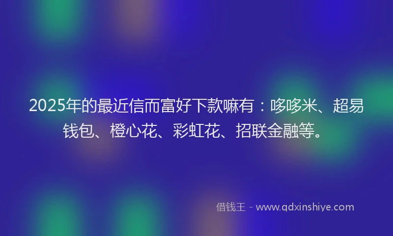 2025年的最近信而富好下款嘛有：哆哆米、超易钱包、橙心花、彩虹花、招联金融等。