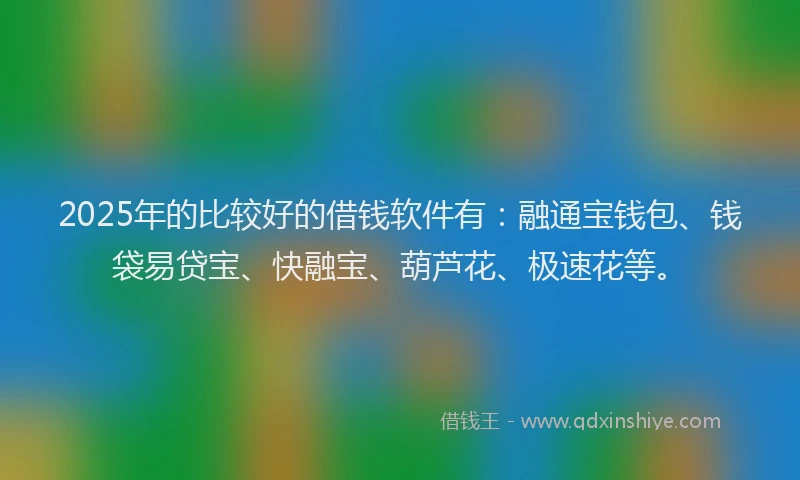 2025年的比较好的借钱软件有：融通宝钱包、钱袋易贷宝、快融宝、葫芦花、极速花等。