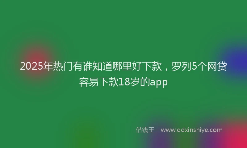 2025年热门有谁知道哪里好下款,罗列5个网贷容易下款18岁的app