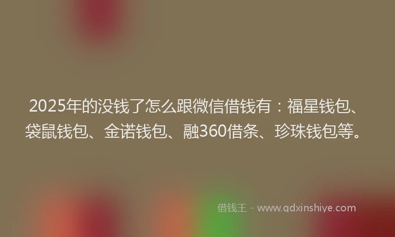 2025年的没钱了怎么跟微信借钱有：福星钱包、袋鼠钱包、金诺钱包、融360借条、珍珠钱包等。