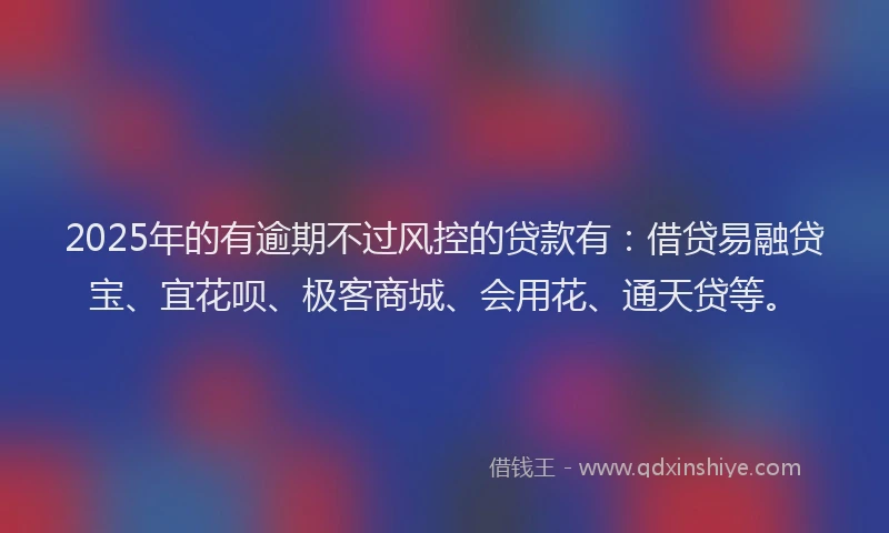 2025年的有逾期不过风控的贷款有:借贷易融贷宝、宜花呗、极客商城、会用花、通天贷等。