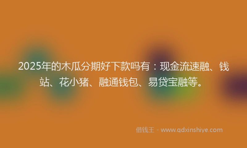 2025年的木瓜分期好下款吗有：现金流速融、钱站、花小猪、融通钱包、易贷宝融等。