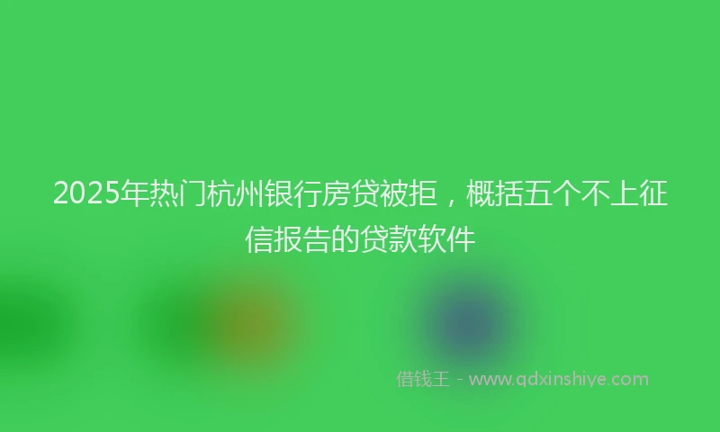2025年热门杭州银行房贷被拒，概括五个不上征信报告的贷款软件