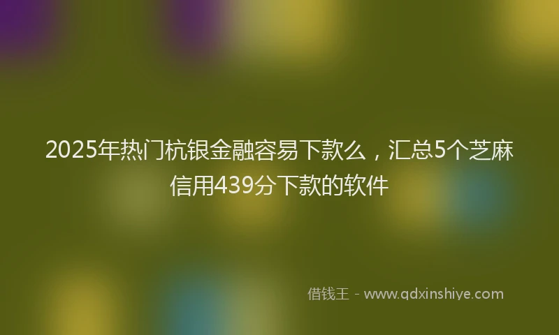 2025年热门杭银金融容易下款么，汇总5个芝麻信用439分下款的软件