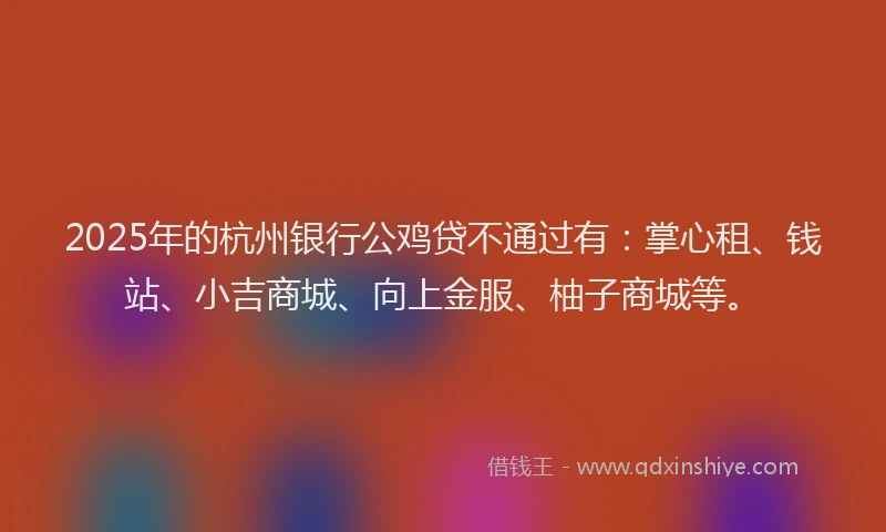 2025年的杭州银行公鸡贷不通过有:掌心租、钱站、小吉商城、向上金服、柚子商城等。