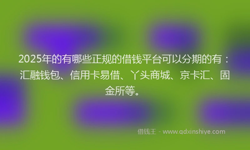2025年的有哪些正规的借钱平台可以分期的有：汇融钱包、信用卡易借、丫头商城、京卡汇、固金所等。