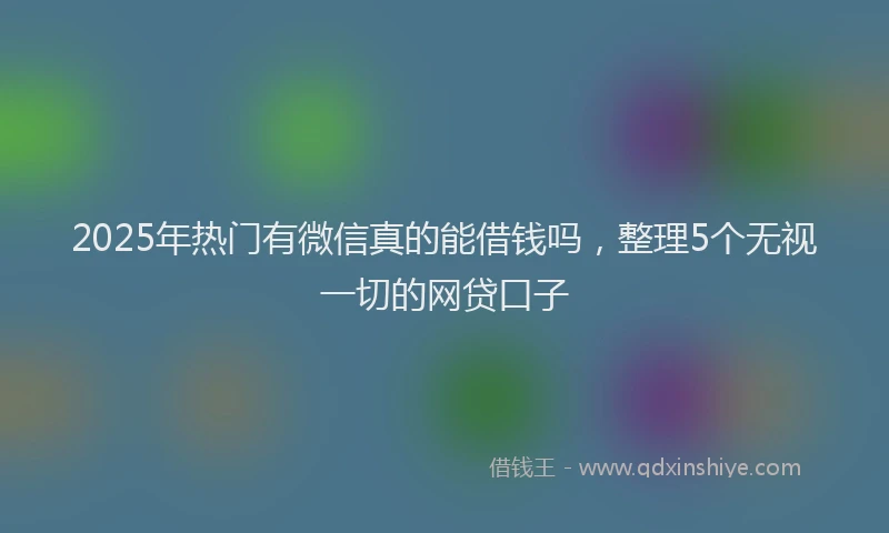 2025年热门有微信真的能借钱吗，整理5个无视一切的网贷口子