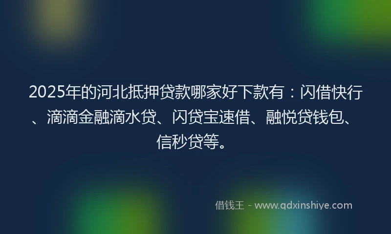 2025年的河北抵押贷款哪家好下款有：闪借快行、滴滴金融滴水贷、闪贷宝速借、融悦贷钱包、信秒贷等。