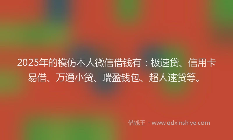 2025年的模仿本人微信借钱有：极速贷、信用卡易借、万通小贷、瑞盈钱包、超人速贷等。