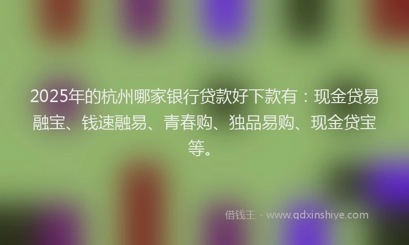 2025年的杭州哪家银行贷款好下款有:现金贷易融宝、钱速融易、青春购、独品易购、现金贷宝等。