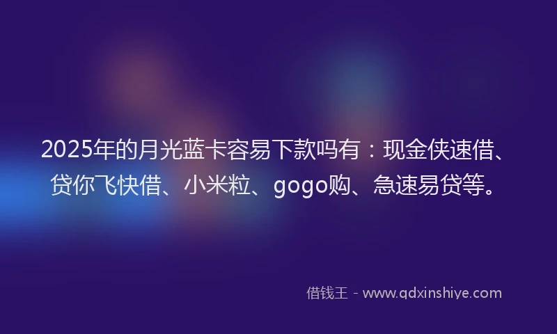 2025年的月光蓝卡容易下款吗有：现金侠速借、贷你飞快借、小米粒、gogo购、急速易贷等。