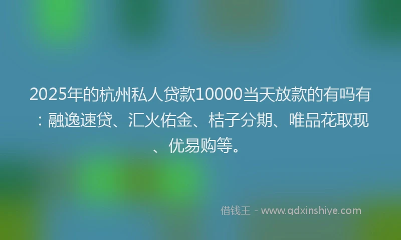 2025年的杭州私人贷款10000当天放款的有吗有:融逸速贷、汇火佑金、桔子分期、唯品花取现、优易购等。