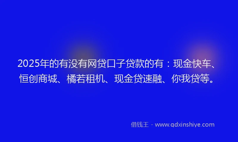 2025年的有没有网贷口子贷款的有：现金快车、恒创商城、橘若租机、现金贷速融、你我贷等。