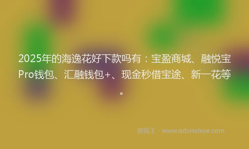 2025年的海逸花好下款吗有：宝盈商城、融悦宝Pro钱包、汇融钱包+、现金秒借宝途、新一花等。