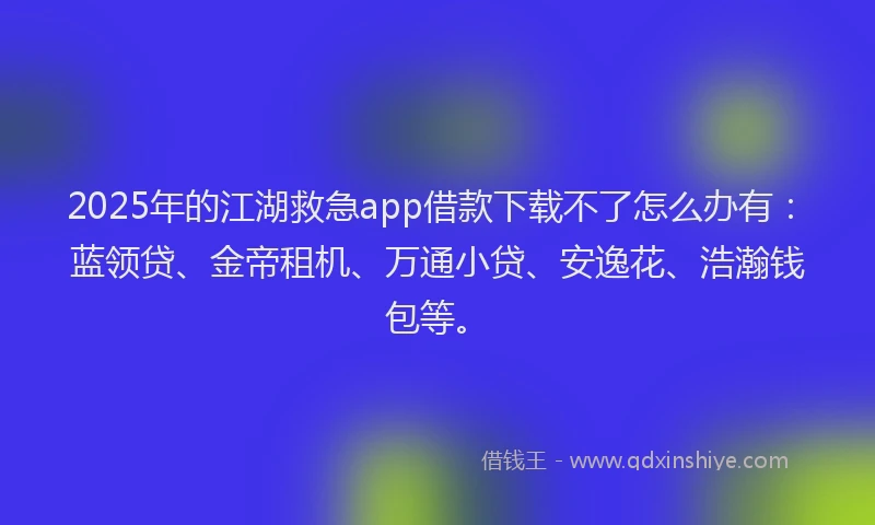 2025年的江湖救急app借款下载不了怎么办有：蓝领贷、金帝租机、万通小贷、安逸花、浩瀚钱包等。