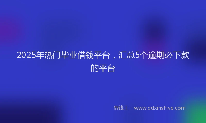 2025年热门毕业借钱平台,汇总5个逾期必下款的平台