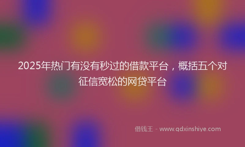 2025年热门有没有秒过的借款平台，概括五个对征信宽松的网贷平台