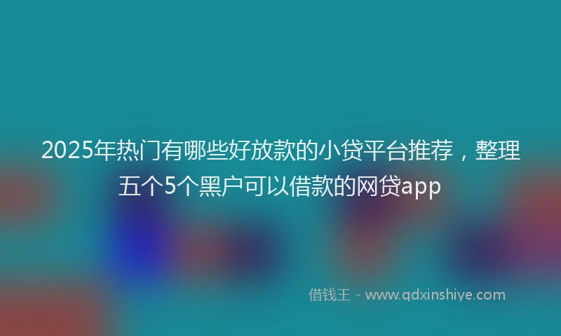 2025年热门有哪些好放款的小贷平台推荐,整理五个5个黑户可以借款的网贷app