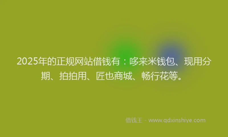 2025年的正规网站借钱有：哆来米钱包、现用分期、拍拍用、匠也商城、畅行花等。