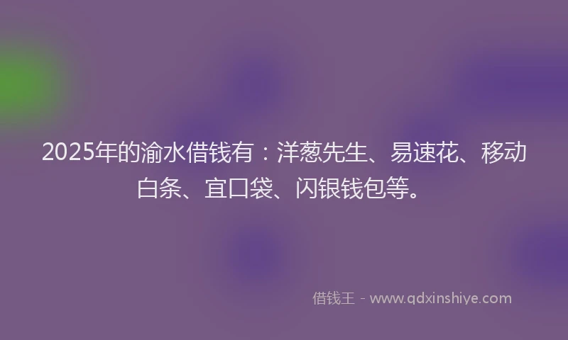 2025年的渝水借钱有：洋葱先生、易速花、移动白条、宜口袋、闪银钱包等。