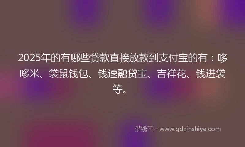 2025年的有哪些贷款直接放款到支付宝的有:哆哆米、袋鼠钱包、钱速融贷宝、吉祥花、钱进袋等。