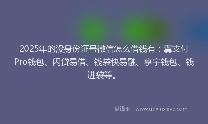 2025年的没身份证号微信怎么借钱有：翼支付Pro钱包、闪贷易借、钱袋快易融、享宇钱包、钱进袋等。