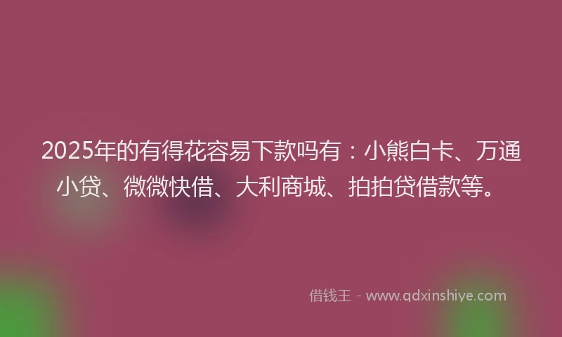 2025年的有得花容易下款吗有：小熊白卡、万通小贷、微微快借、大利商城、拍拍贷借款等。