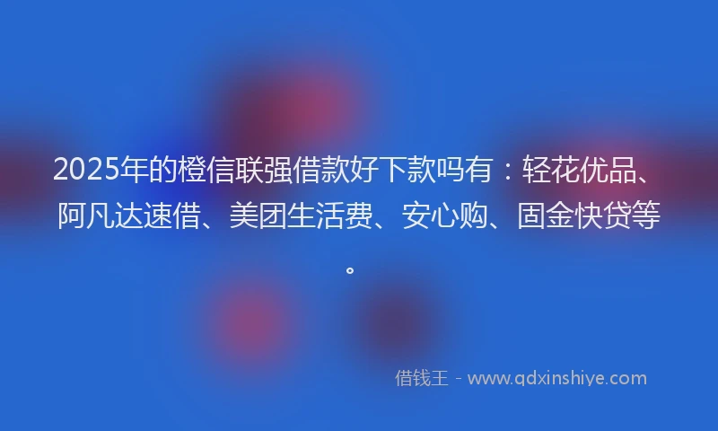 2025年的橙信联强借款好下款吗有：轻花优品、阿凡达速借、美团生活费、安心购、固金快贷等。