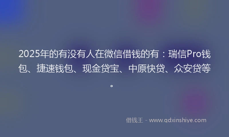 2025年的有没有人在微信借钱的有：瑞信Pro钱包、捷速钱包、现金贷宝、中原快贷、众安贷等。