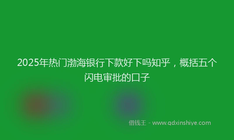 2025年热门渤海银行下款好下吗知乎，概括五个闪电审批的口子
