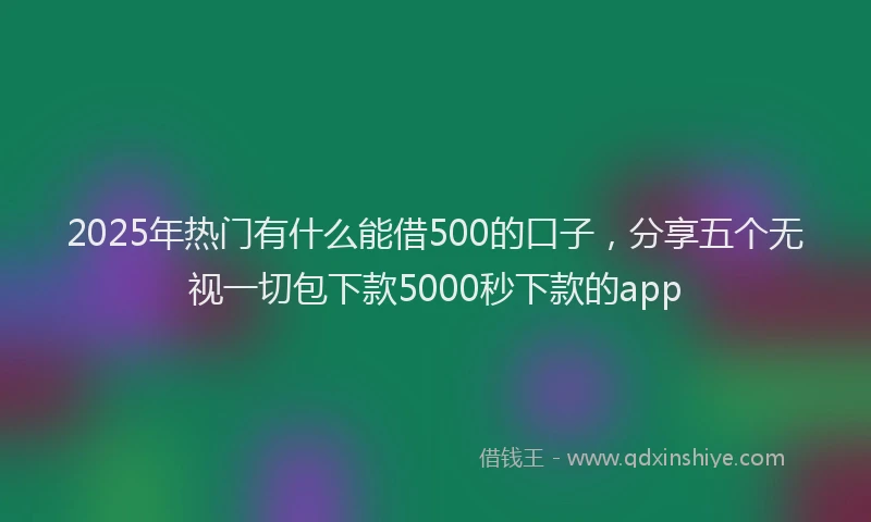2025年热门有什么能借500的口子，分享五个无视一切包下款5000秒下款的app