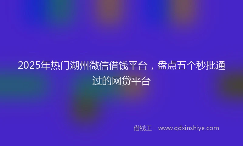 2025年热门湖州微信借钱平台,盘点五个秒批通过的网贷平台