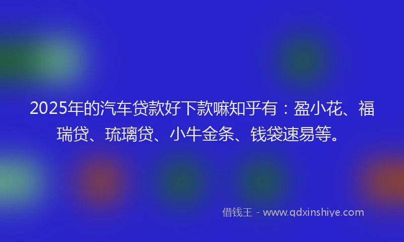 2025年的汽车贷款好下款嘛知乎有:盈小花、福瑞贷、琉璃贷、小牛金条、钱袋速易等。
