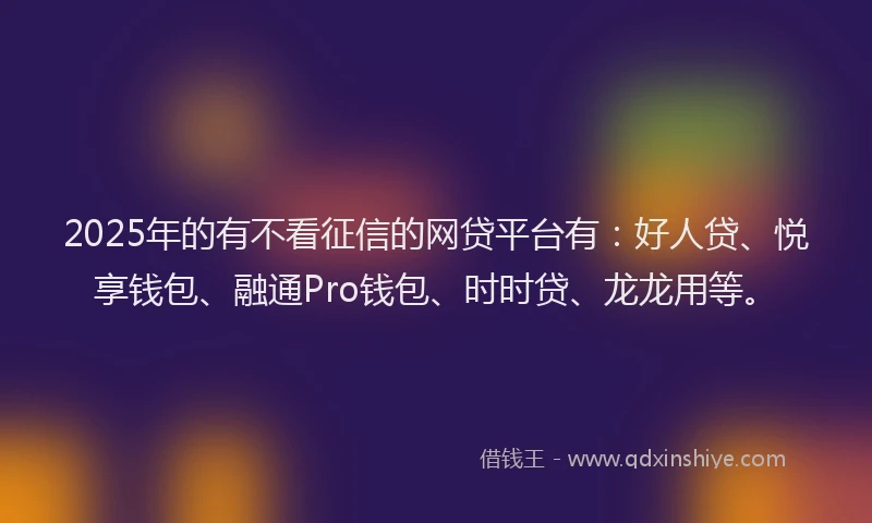 2025年的有不看征信的网贷平台有：好人贷、悦享钱包、融通Pro钱包、时时贷、龙龙用等。