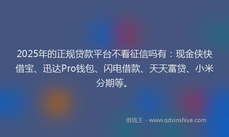 2025年的正规贷款平台不看征信吗有：现金侠快借宝、迅达Pro钱包、闪电借款、天天富贷、小米分期等。