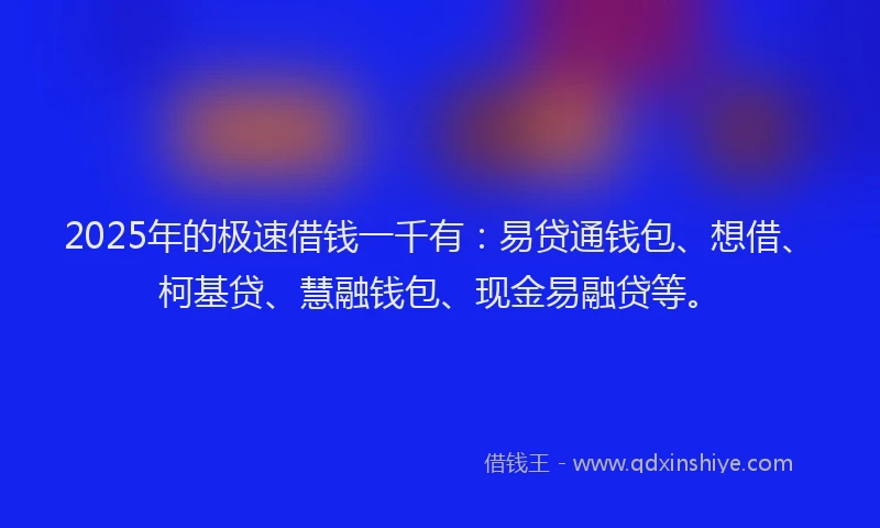 2025年的极速借钱一千有：易贷通钱包、想借、柯基贷、慧融钱包、现金易融贷等。