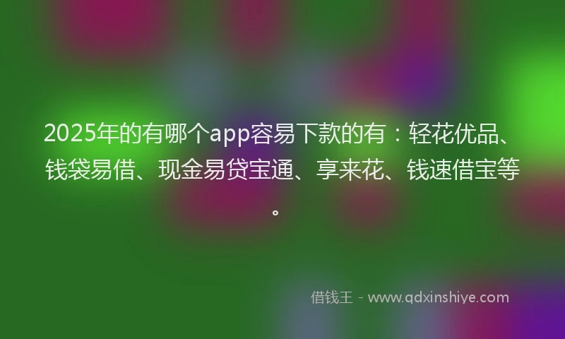 2025年的有哪个app容易下款的有：轻花优品、钱袋易借、现金易贷宝通、享来花、钱速借宝等。